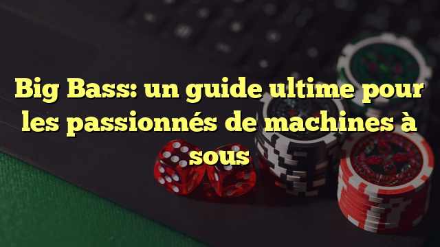 Big Bass: un guide ultime pour les passionnés de machines à sous